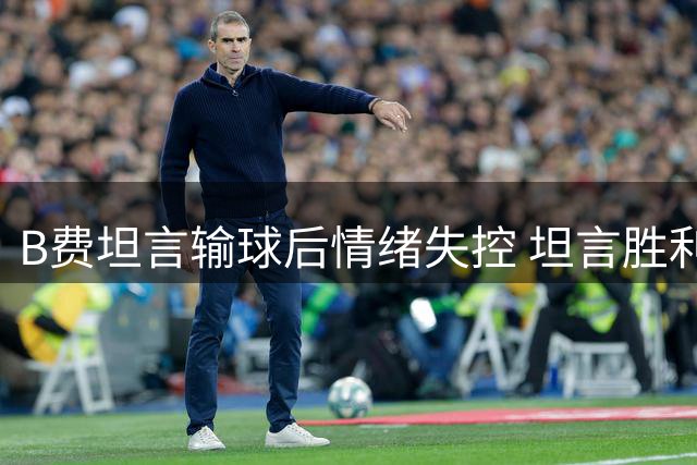 B费坦言输球后情绪失控 坦言胜利驱散阴霾